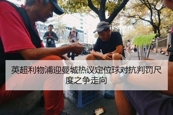英超利物浦迎曼城热议定位球对抗判罚尺度之争走向 | PG