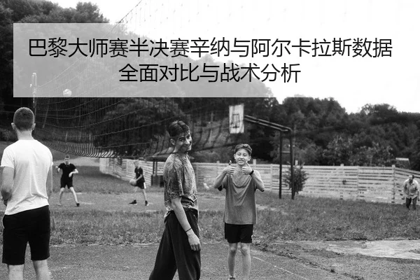 巴黎大师赛半决赛辛纳与阿尔卡拉斯数据全面对比与战术分析 | PG