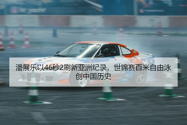 潘展乐以46秒2刷新亚洲纪录，世锦赛百米自由泳创中国历史